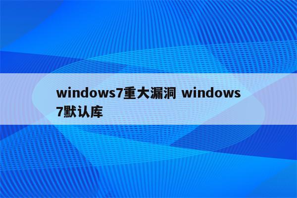 windows7重大漏洞 windows7默认库
