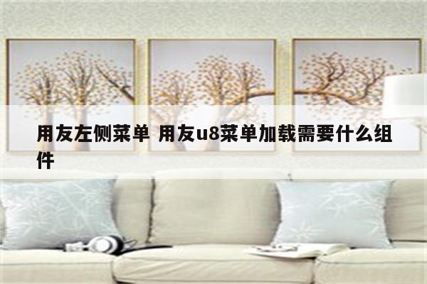 用友左侧菜单 用友u8菜单加载需要什么组件