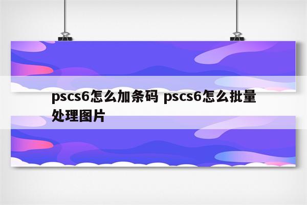 pscs6怎么加条码 pscs6怎么批量处理图片