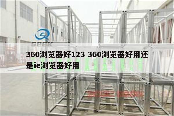 360浏览器好123 360浏览器好用还是ie浏览器好用