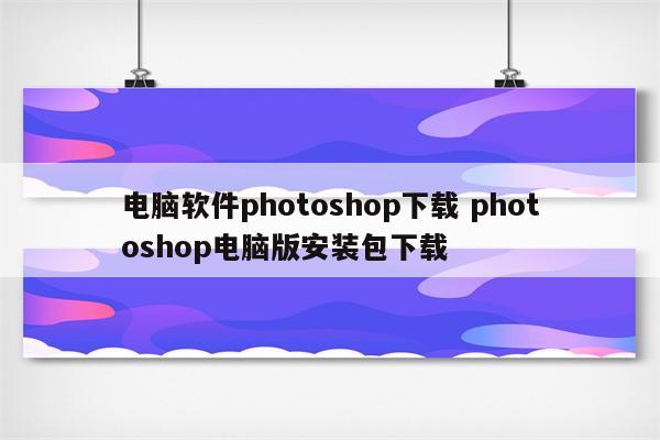 电脑软件photoshop下载 photoshop电脑版安装包下载