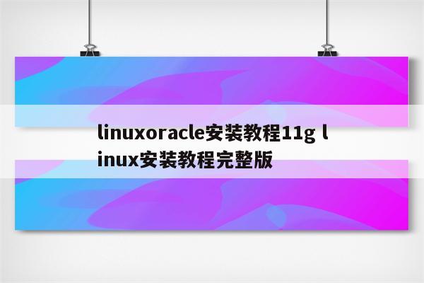 linuxoracle安装教程11g linux安装教程完整版