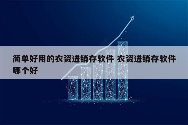 简单好用的农资进销存软件 农资进销存软件哪个好