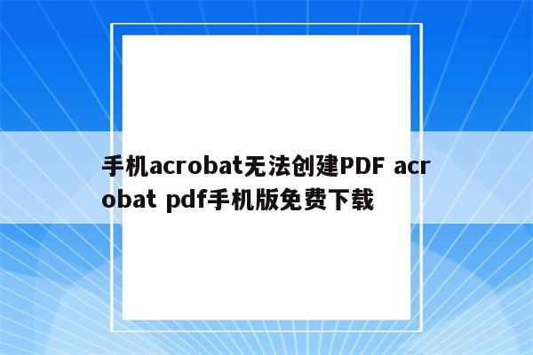 手机acrobat无法创建PDF acrobat pdf手机版免费下载