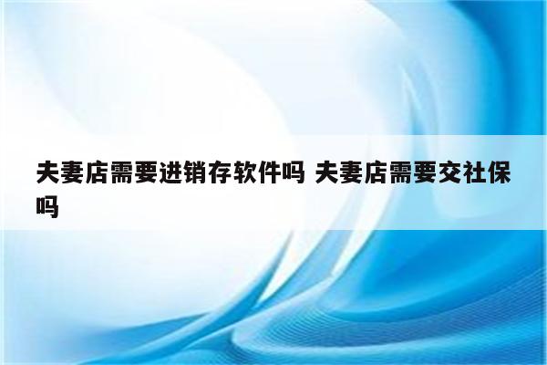 夫妻店需要进销存软件吗 夫妻店需要交社保吗