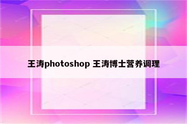 王涛photoshop 王涛博士营养调理