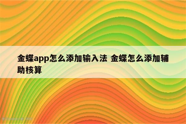 金蝶app怎么添加输入法 金蝶怎么添加辅助核算