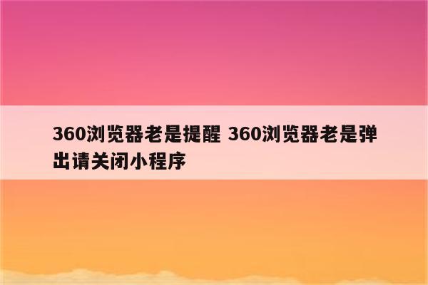 360浏览器老是提醒 360浏览器老是弹出请关闭小程序