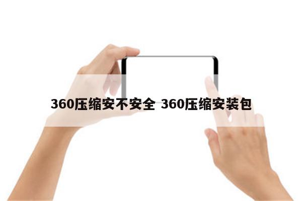 360压缩安不安全 360压缩安装包