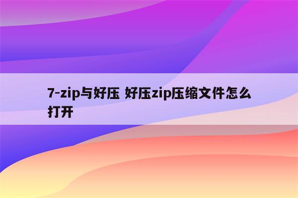 7-zip与好压 好压zip压缩文件怎么打开