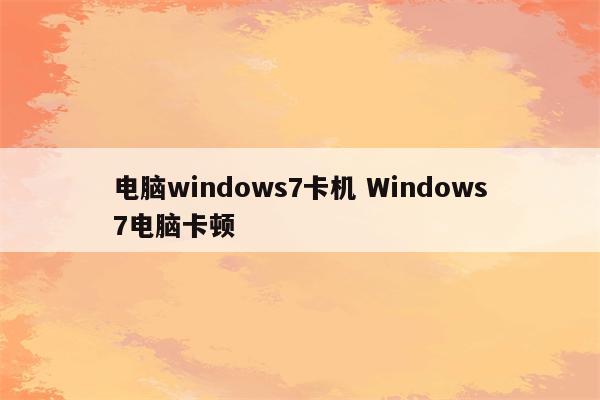 电脑windows7卡机 Windows7电脑卡顿