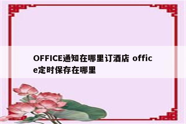 OFFICE通知在哪里订酒店 office定时保存在哪里