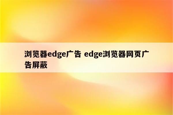 浏览器edge广告 edge浏览器网页广告屏蔽