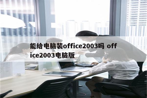 能给电脑装office2003吗 office2003电脑版