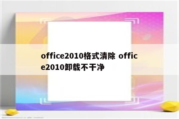 office2010格式清除 office2010卸载不干净