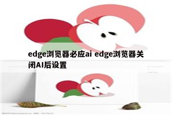 edge浏览器必应ai edge浏览器关闭AI后设置