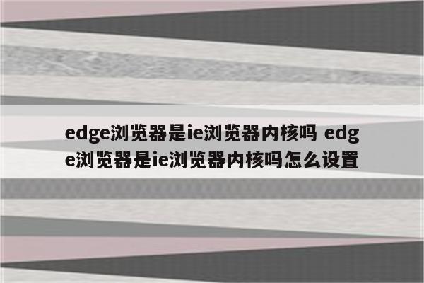 edge浏览器是ie浏览器内核吗 edge浏览器是ie浏览器内核吗怎么设置