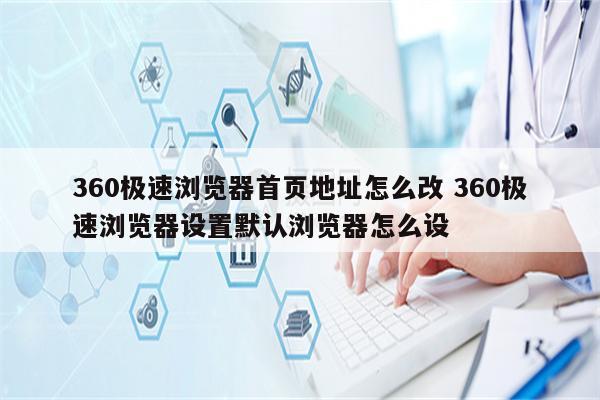 360极速浏览器首页地址怎么改 360极速浏览器设置默认浏览器怎么设