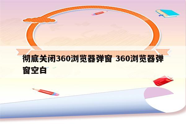 彻底关闭360浏览器弹窗 360浏览器弹窗空白