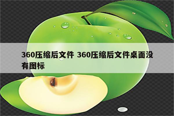 360压缩后文件 360压缩后文件桌面没有图标