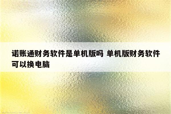 诺账通财务软件是单机版吗 单机版财务软件可以换电脑