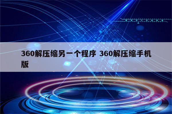 360解压缩另一个程序 360解压缩手机版