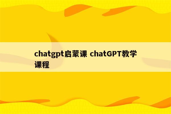 chatgpt启蒙课 chatGPT教学课程