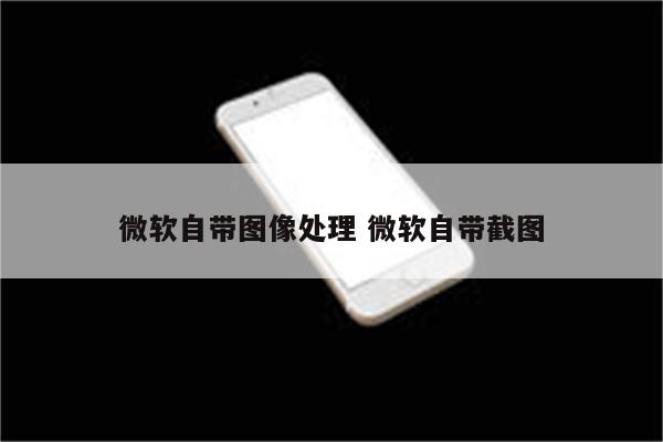 微软自带图像处理 微软自带截图