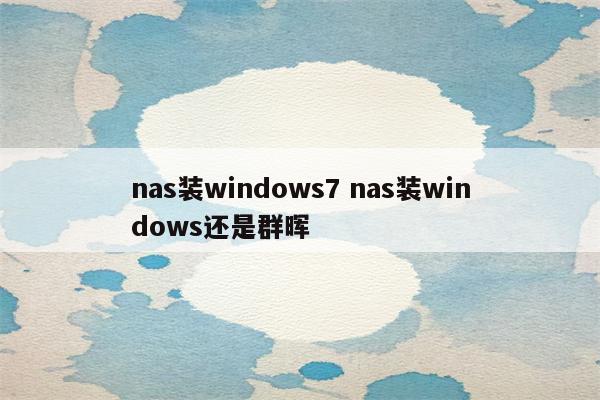 nas装windows7 nas装windows还是群晖
