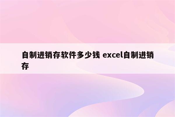 自制进销存软件多少钱 excel自制进销存