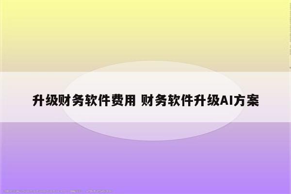 升级财务软件费用 财务软件升级AI方案