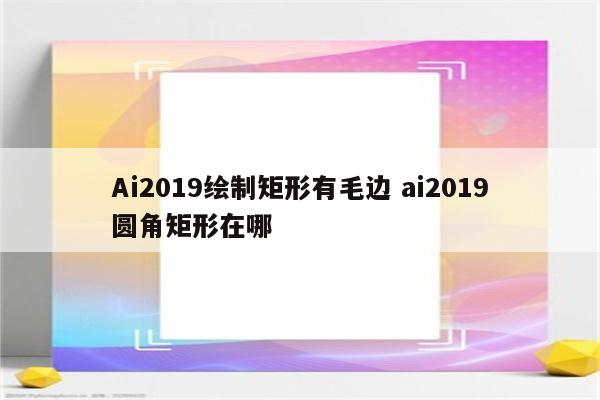 Ai2019绘制矩形有毛边 ai2019圆角矩形在哪