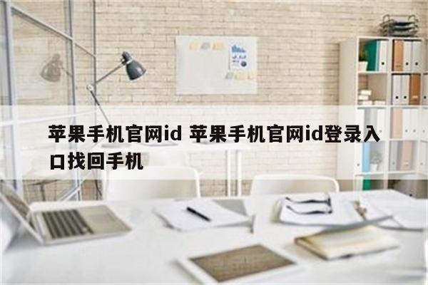 苹果手机官网id 苹果手机官网id登录入口找回手机