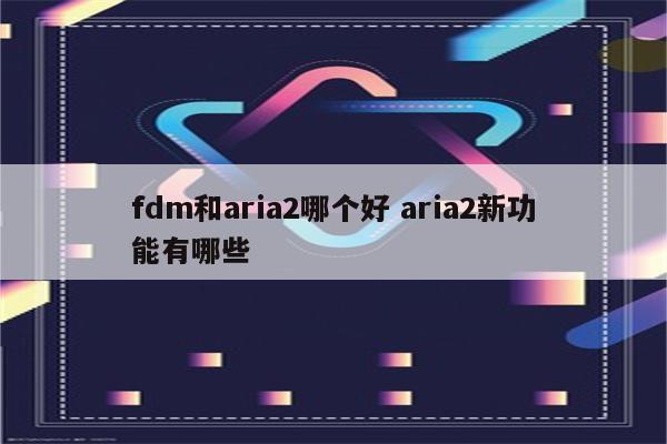 fdm和aria2哪个好 aria2新功能有哪些