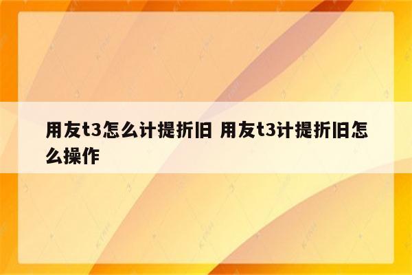 用友t3怎么计提折旧 用友t3计提折旧怎么操作