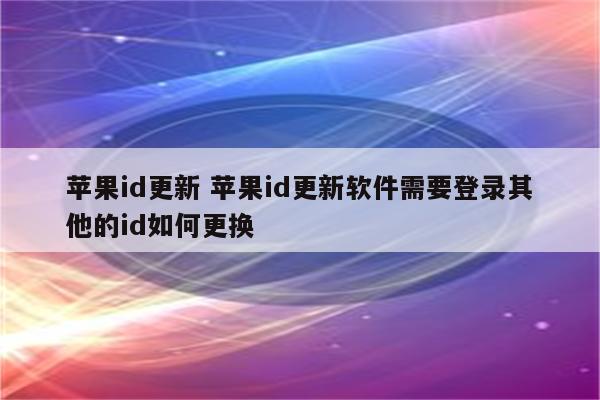 苹果id更新 苹果id更新软件需要登录其他的id如何更换