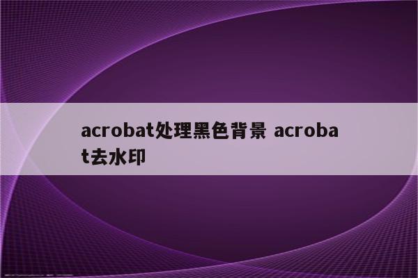 acrobat处理黑色背景 acrobat去水印