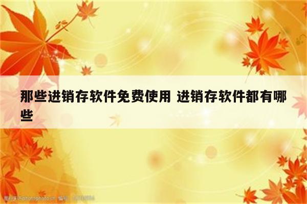 那些进销存软件免费使用 进销存软件都有哪些