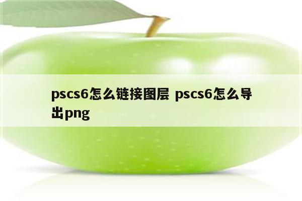 pscs6怎么链接图层 pscs6怎么导出png