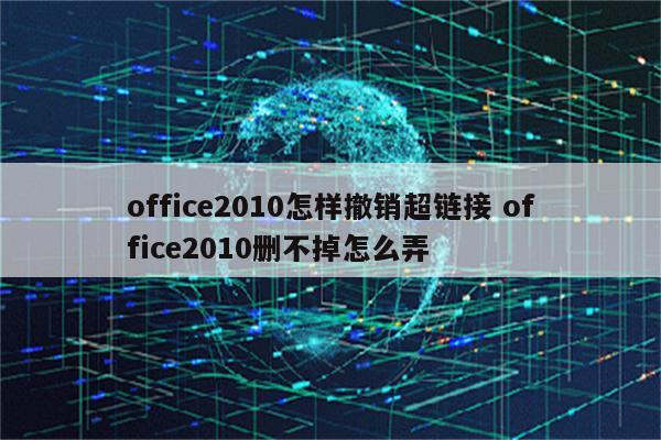 office2010怎样撤销超链接 office2010删不掉怎么弄
