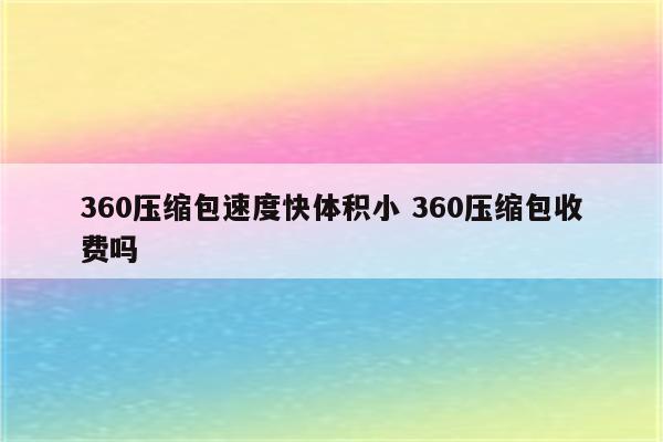 360压缩包速度快体积小 360压缩包收费吗