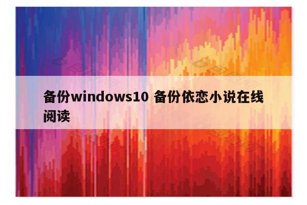 备份windows10 备份依恋小说在线阅读