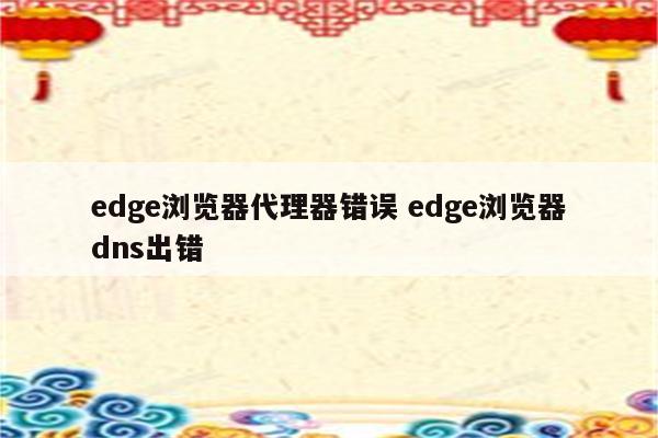 edge浏览器代理器错误 edge浏览器dns出错