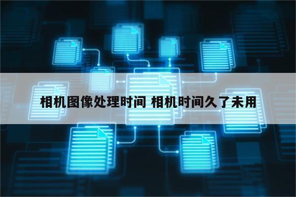 相机图像处理时间 相机时间久了未用