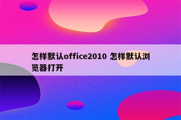 怎样默认office2010 怎样默认浏览器打开