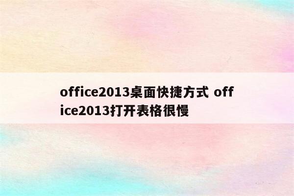 office2013桌面快捷方式 office2013打开表格很慢