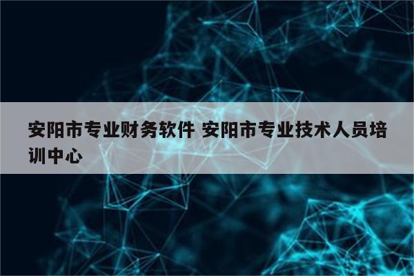 安阳市专业财务软件 安阳市专业技术人员培训中心