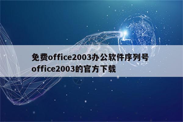 免费office2003办公软件序列号 office2003的官方下载