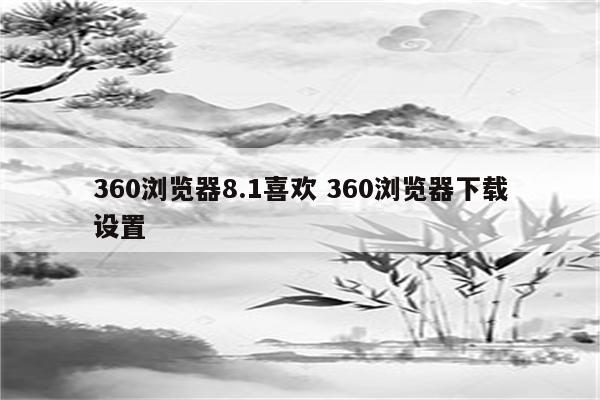 360浏览器8.1喜欢 360浏览器下载设置