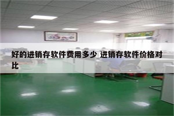 好的进销存软件费用多少 进销存软件价格对比